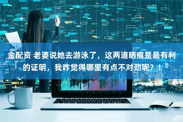 金配资 老婆说她去游泳了，这两道晒痕是最有利的证明，我咋觉得哪里有点不对劲呢？！