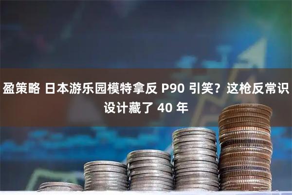 盈策略 日本游乐园模特拿反 P90 引笑？这枪反常识设计藏了 40 年
