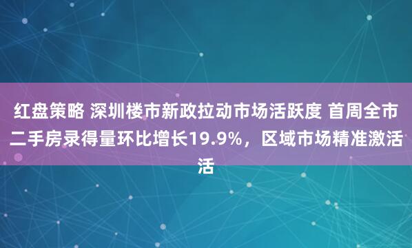 红盘策略 深圳楼市新政拉动市场活跃度 首周全市二手房录得量环比增长19.9%，区域市场精准激活
