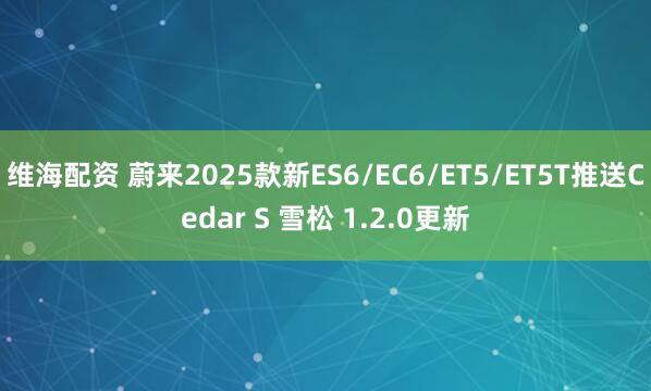维海配资 蔚来2025款新ES6/EC6/ET5/ET5T推送Cedar S 雪松 1.2.0更新