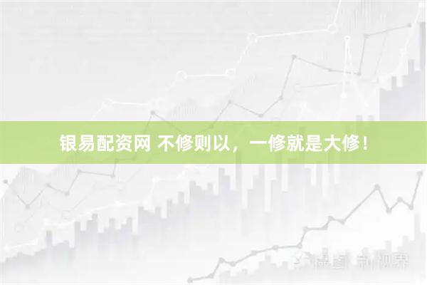 银易配资网 不修则以，一修就是大修！