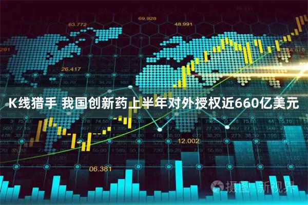 K线猎手 我国创新药上半年对外授权近660亿美元
