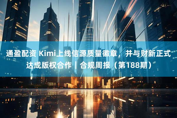 通盈配资 Kimi上线信源质量徽章，并与财新正式达成版权合作｜合规周报（第188期）