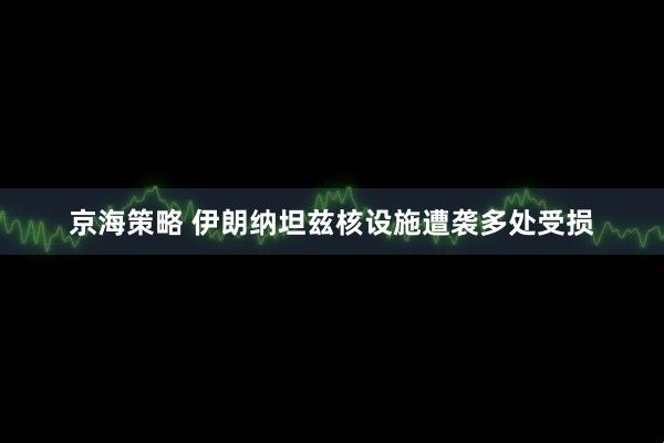 京海策略 伊朗纳坦兹核设施遭袭多处受损