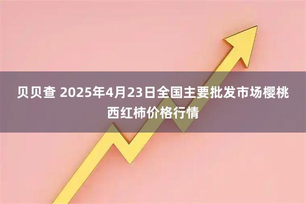 贝贝查 2025年4月23日全国主要批发市场樱桃西红柿价格行情