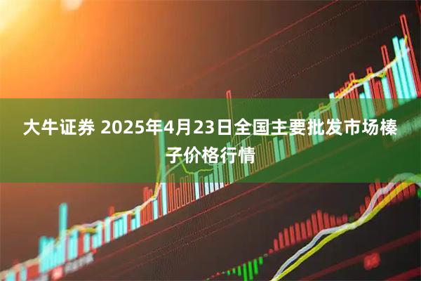 大牛证券 2025年4月23日全国主要批发市场榛子价格行情