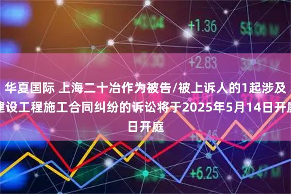 华夏国际 上海二十冶作为被告/被上诉人的1起涉及建设工程施工合同纠纷的诉讼将于2025年5月14日开庭