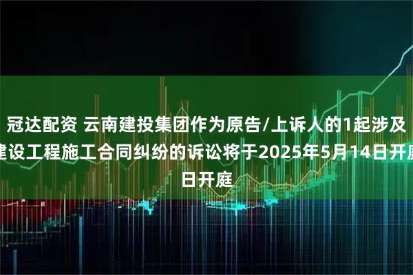 冠达配资 云南建投集团作为原告/上诉人的1起涉及建设工程施工合同纠纷的诉讼将于2025年5月14日开庭