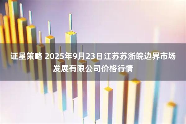 证星策略 2025年9月23日江苏苏浙皖边界市场发展有限公司价格行情