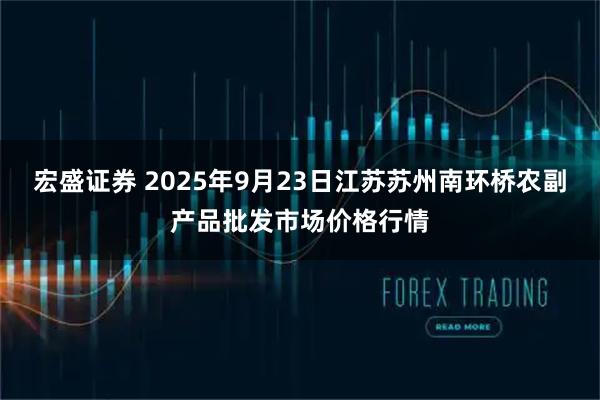 宏盛证券 2025年9月23日江苏苏州南环桥农副产品批发市场价格行情