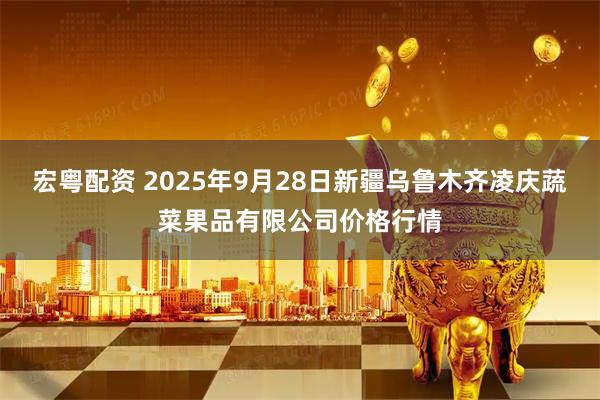 宏粤配资 2025年9月28日新疆乌鲁木齐凌庆蔬菜果品有限公司价格行情