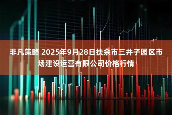 非凡策略 2025年9月28日扶余市三井子园区市场建设运营有限公司价格行情