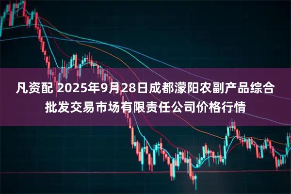凡资配 2025年9月28日成都濛阳农副产品综合批发交易市场有限责任公司价格行情