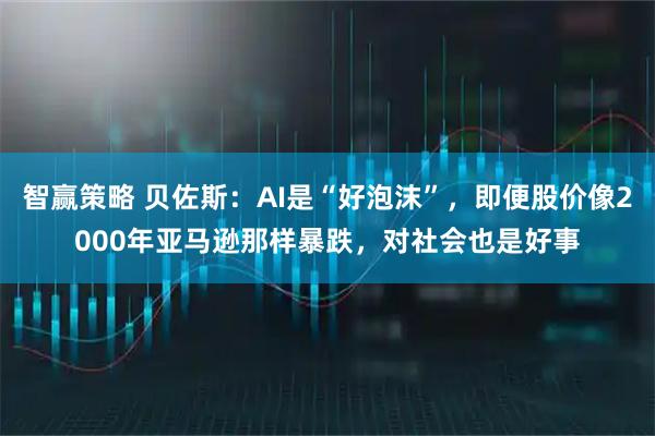 智赢策略 贝佐斯：AI是“好泡沫”，即便股价像2000年亚马逊那样暴跌，对社会也是好事