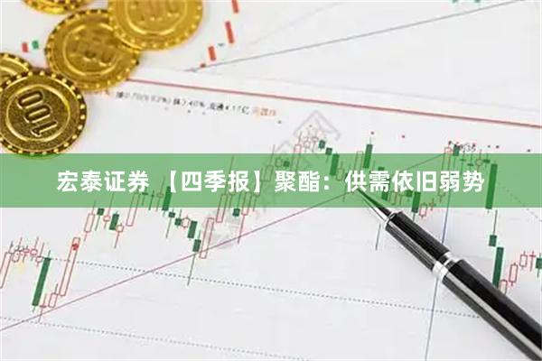 宏泰证券 【四季报】聚酯：供需依旧弱势