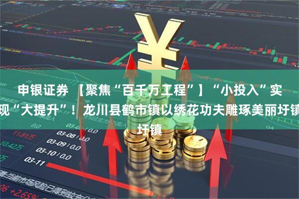 申银证券 【聚焦“百千万工程”】“小投入”实现“大提升”！龙川县鹤市镇以绣花功夫雕琢美丽圩镇