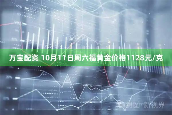 万宝配资 10月11日周六福黄金价格1128元/克