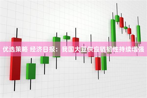 优选策略 经济日报：我国大豆供应链韧性持续增强