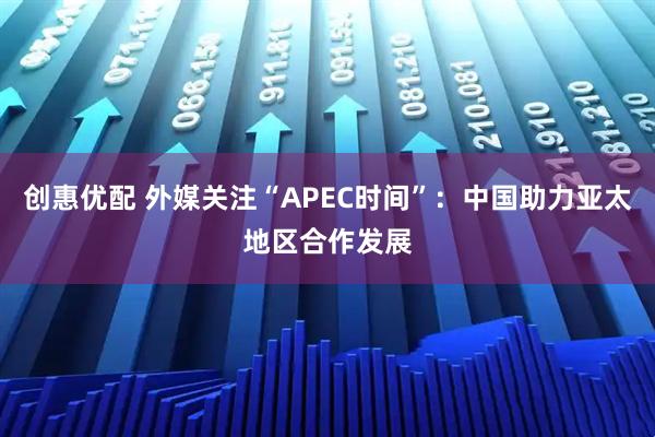 创惠优配 外媒关注“APEC时间”：中国助力亚太地区合作发展