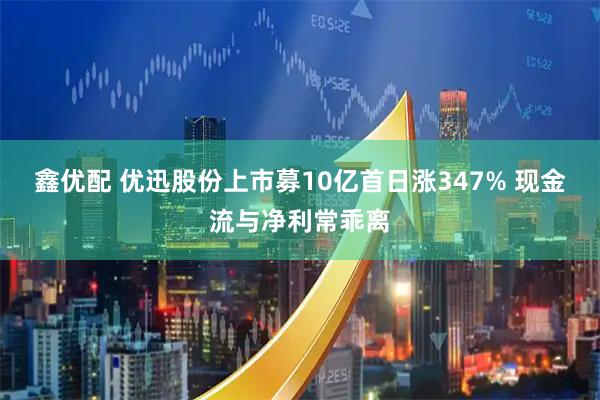 鑫优配 优迅股份上市募10亿首日涨347% 现金流与净利常乖离