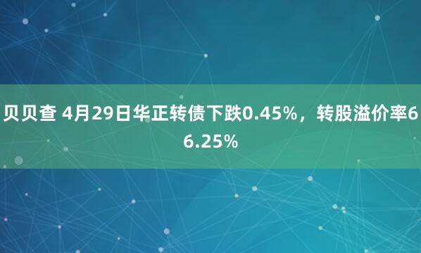 贝贝查 4月29日华正转债下跌0.45%，转股溢价率66.25%
