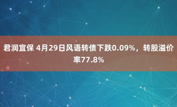 君润宜保 4月29日风语转债下跌0.09%，转股溢价率77.8%