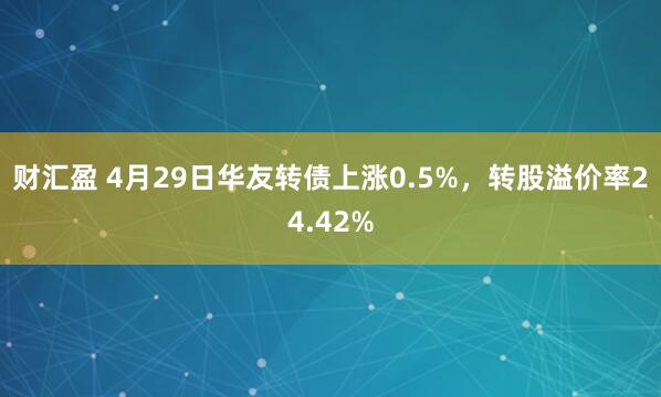 财汇盈 4月29日华友转债上涨0.5%，转股溢价率24.42%