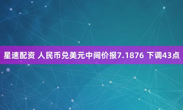 星速配资 人民币兑美元中间价报7.1876 下调43点