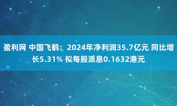 盈利网 中国飞鹤：2024年净利润35.7亿元 同比增长5.31% 拟每股派息0.1632港元