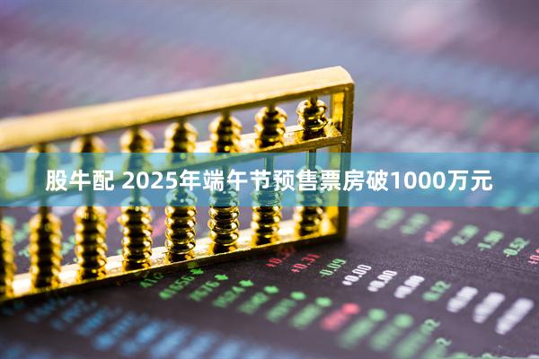 股牛配 2025年端午节预售票房破1000万元