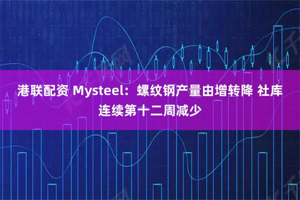 港联配资 Mysteel：螺纹钢产量由增转降 社库连续第十二周减少