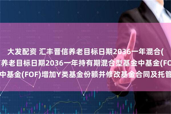 大发配资 汇丰晋信养老目标日期2036一年混合(FOF): 关于汇丰晋信养老目标日期2036一年持有期混合型基金中基金(FOF)增加Y类基金份额并修改基金合同及托管协议等事项的公告