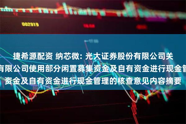 捷希源配资 纳芯微: 光大证券股份有限公司关于苏州纳芯微电子股份有限公司使用部分闲置募集资金及自有资金进行现金管理的核查意见内容摘要