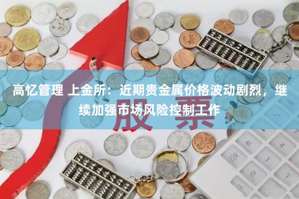 高忆管理 上金所：近期贵金属价格波动剧烈，继续加强市场风险控制工作
