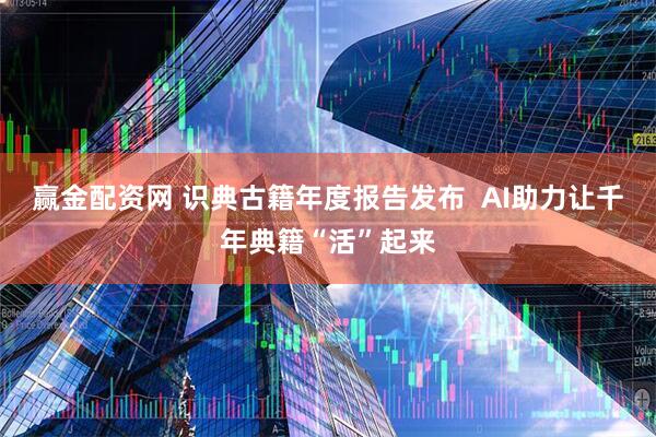 赢金配资网 识典古籍年度报告发布  AI助力让千年典籍“活”起来