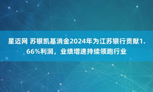 星迈网 苏银凯基消金2024年为江苏银行贡献1.66%利润，业绩增速持续领跑行业