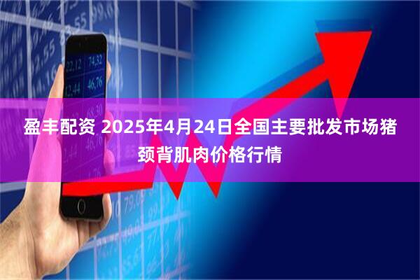 盈丰配资 2025年4月24日全国主要批发市场猪颈背肌肉价格行情