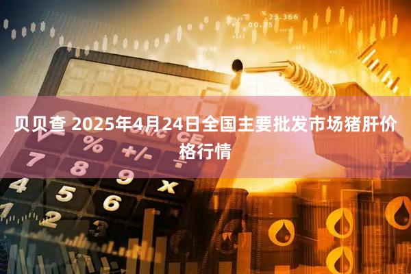 贝贝查 2025年4月24日全国主要批发市场猪肝价格行情