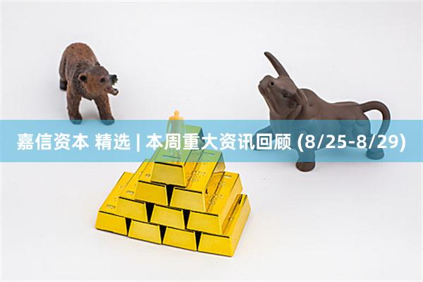 嘉信资本 精选 | 本周重大资讯回顾 (8/25-8/29)