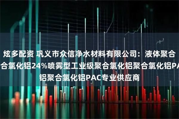 炫多配资 巩义市众信净水材料有限公司：液体聚合氯化铝黄药聚合氯化铝24%喷雾型工业级聚合氯化铝聚合氯化铝PAC专业供应商