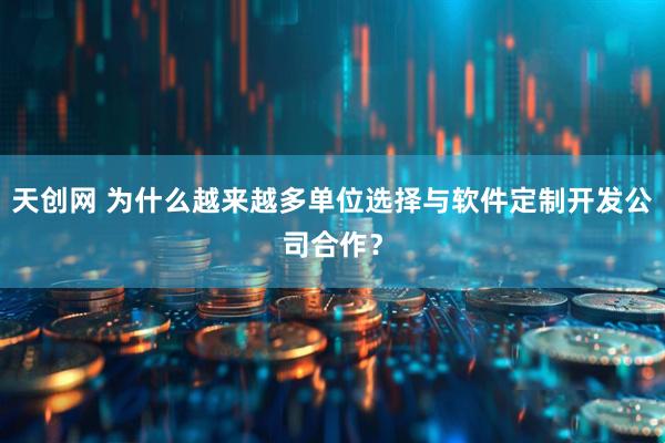 天创网 为什么越来越多单位选择与软件定制开发公司合作？