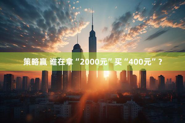 策略赢 谁在拿“2000元”买“400元”？