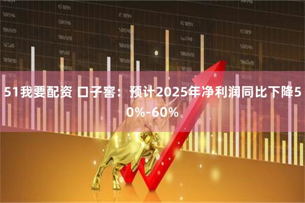 51我要配资 口子窖：预计2025年净利润同比下降50%-60%