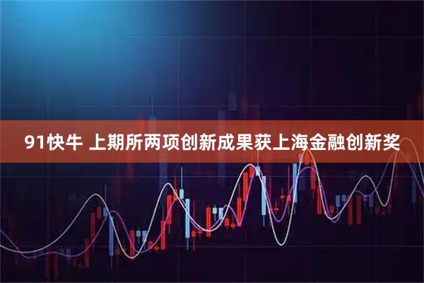 91快牛 上期所两项创新成果获上海金融创新奖