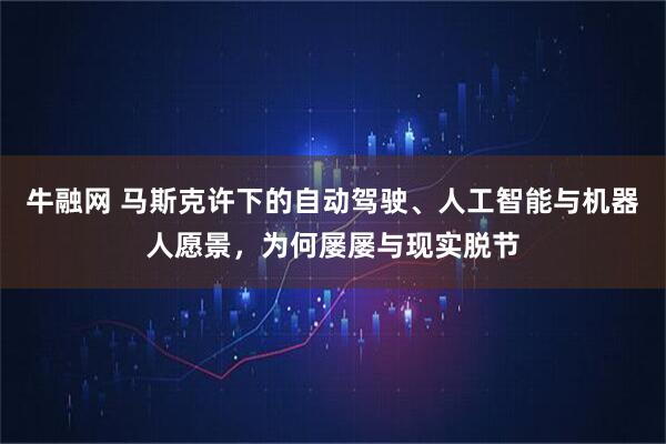 牛融网 马斯克许下的自动驾驶、人工智能与机器人愿景，为何屡屡与现实脱节