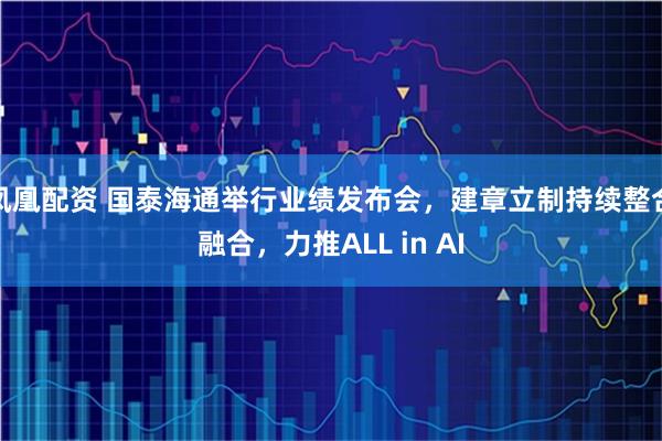 凤凰配资 国泰海通举行业绩发布会，建章立制持续整合融合，力推ALL in AI