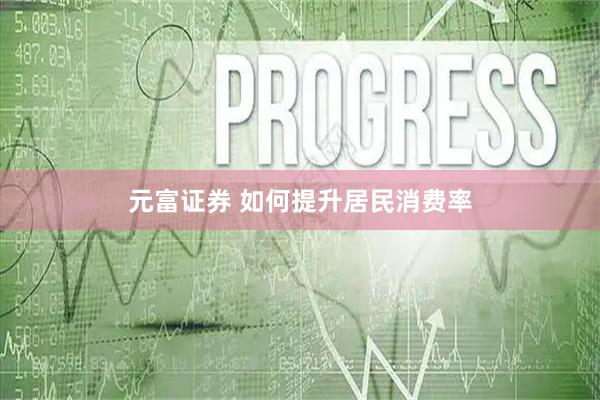 元富证券 如何提升居民消费率