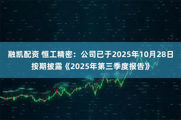 融凯配资 恒工精密：公司已于2025年10月28日按期披露《2025年第三季度报告》