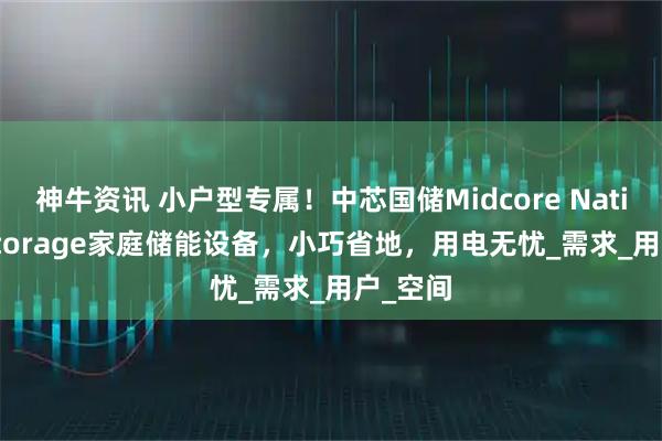 神牛资讯 小户型专属！中芯国储Midcore National Storage家庭储能设备，小巧省地，用电无忧_需求_用户_空间