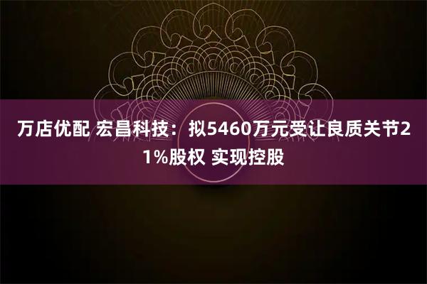 万店优配 宏昌科技：拟5460万元受让良质关节21%股权 实现控股